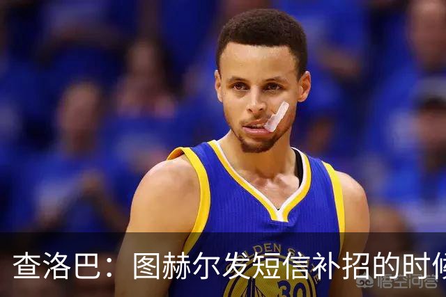 查洛巴：图赫尔发短信补招的时候我正在度假，球鞋都抽奖送人了